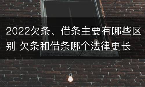 2022欠条、借条主要有哪些区别 欠条和借条哪个法律更长