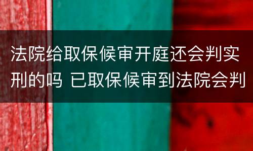 法院给取保候审开庭还会判实刑的吗 已取保候审到法院会判实刑吗
