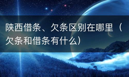 陕西借条、欠条区别在哪里（欠条和借条有什么）