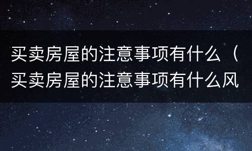 买卖房屋的注意事项有什么（买卖房屋的注意事项有什么风险）