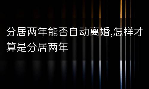 分居两年能否自动离婚,怎样才算是分居两年