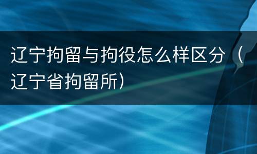辽宁拘留与拘役怎么样区分（辽宁省拘留所）