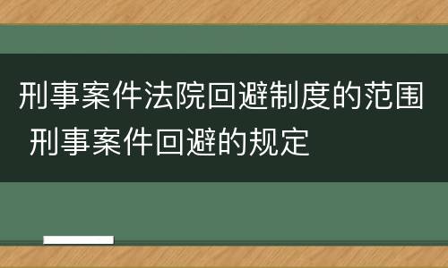 刑事案件法院回避制度的范围 刑事案件回避的规定
