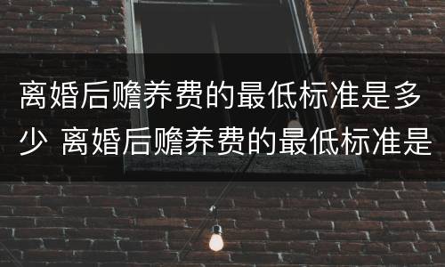 离婚后赡养费的最低标准是多少 离婚后赡养费的最低标准是多少呢