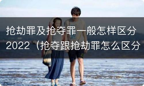 抢劫罪及抢夺罪一般怎样区分2022（抢夺跟抢劫罪怎么区分）
