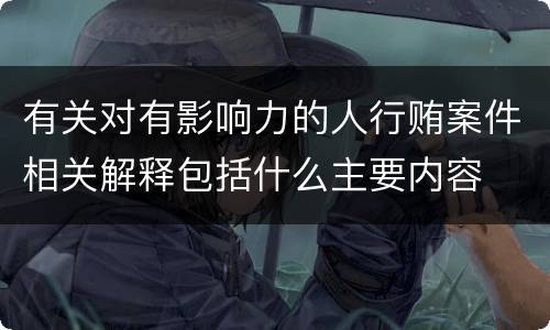 有关对有影响力的人行贿案件相关解释包括什么主要内容