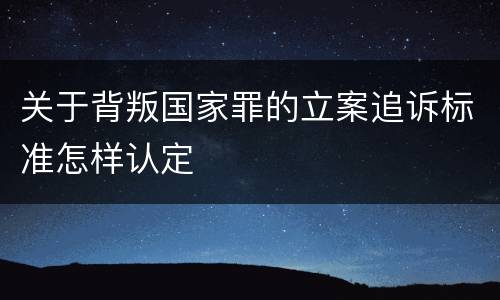 关于背叛国家罪的立案追诉标准怎样认定