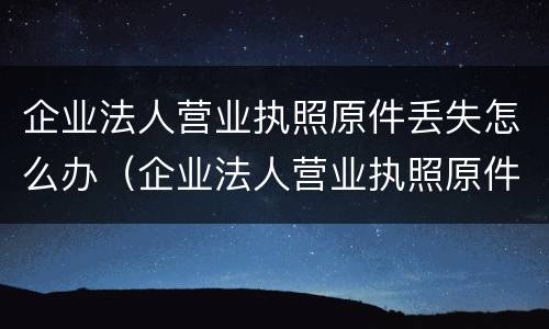 企业法人营业执照原件丢失怎么办（企业法人营业执照原件丢失怎么办手续）