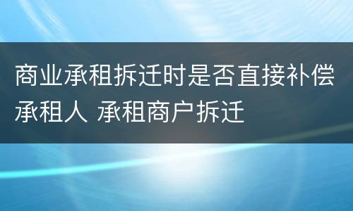 商业承租拆迁时是否直接补偿承租人 承租商户拆迁