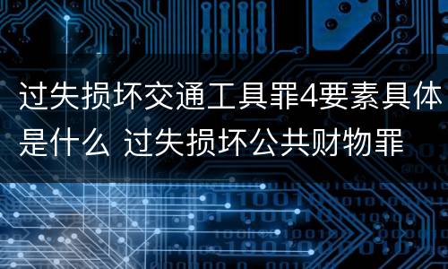 过失损坏交通工具罪4要素具体是什么 过失损坏公共财物罪