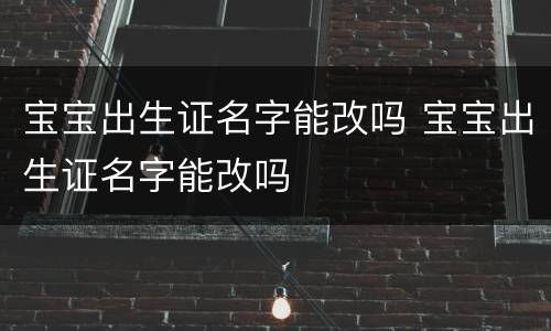 宝宝出生证名字能改吗 宝宝出生证名字能改吗