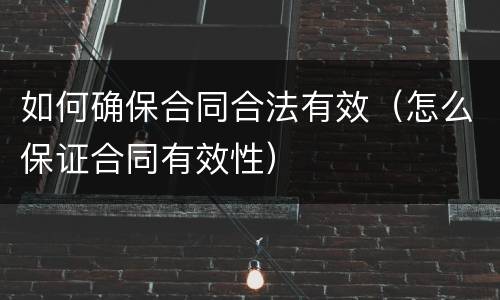 如何确保合同合法有效（怎么保证合同有效性）