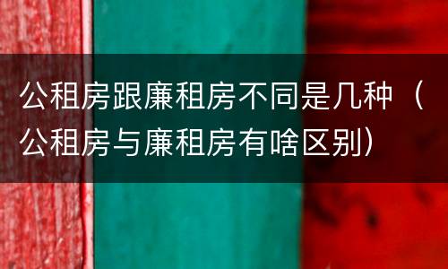 公租房跟廉租房不同是几种（公租房与廉租房有啥区别）