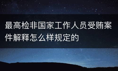 最高检非国家工作人员受贿案件解释怎么样规定的