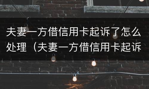 夫妻一方借信用卡起诉了怎么处理（夫妻一方借信用卡起诉了怎么处理好）