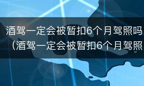 酒驾一定会被暂扣6个月驾照吗（酒驾一定会被暂扣6个月驾照吗怎么办）