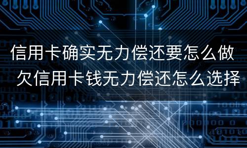 信用卡确实无力偿还要怎么做 欠信用卡钱无力偿还怎么选择