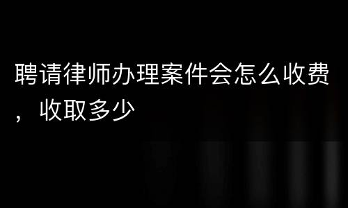 聘请律师办理案件会怎么收费，收取多少