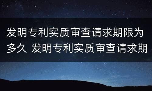 发明专利实质审查请求期限为多久 发明专利实质审查请求期限为多久有效