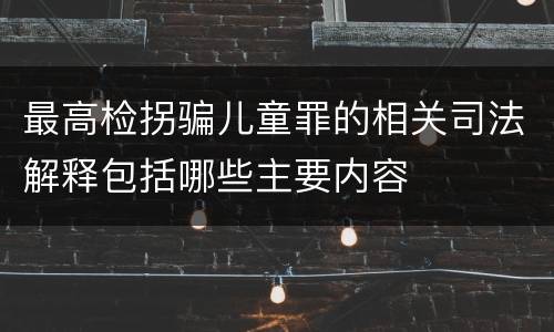 最高检拐骗儿童罪的相关司法解释包括哪些主要内容