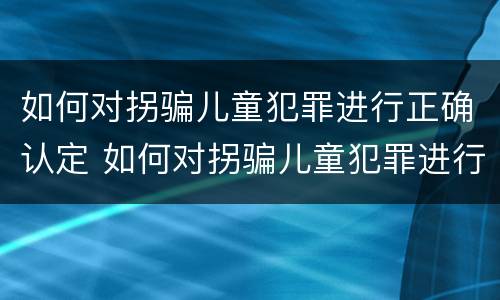 如何对拐骗儿童犯罪进行正确认定 如何对拐骗儿童犯罪进行正确认定呢
