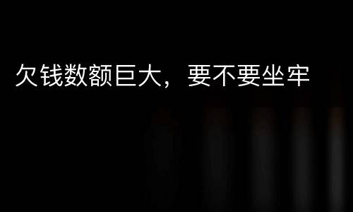 欠钱数额巨大，要不要坐牢