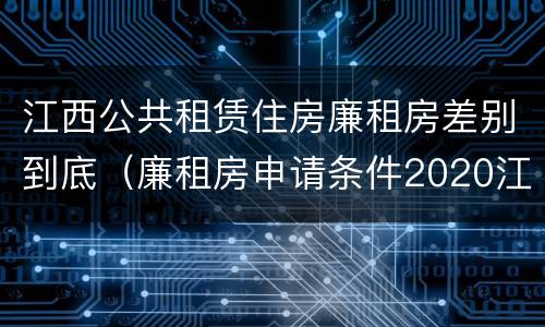 江西公共租赁住房廉租房差别到底（廉租房申请条件2020江西）