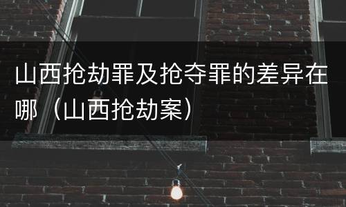 山西抢劫罪及抢夺罪的差异在哪（山西抢劫案）