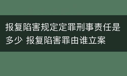 报复陷害规定定罪刑事责任是多少 报复陷害罪由谁立案