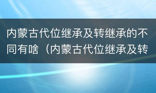 内蒙古代位继承及转继承的不同有啥（内蒙古代位继承及转继承的不同有啥特点）