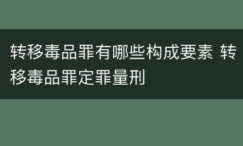 转移毒品罪有哪些构成要素 转移毒品罪定罪量刑