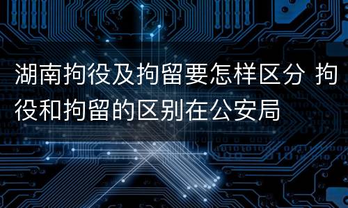 湖南拘役及拘留要怎样区分 拘役和拘留的区别在公安局