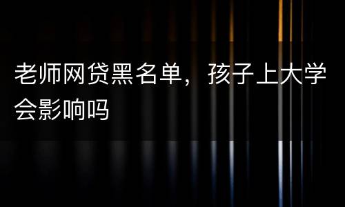 老师网贷黑名单，孩子上大学会影响吗