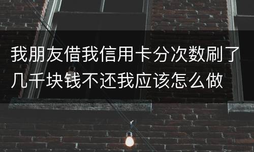 我朋友借我信用卡分次数刷了几千块钱不还我应该怎么做