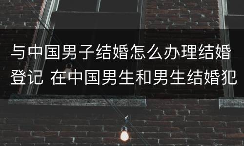 与中国男子结婚怎么办理结婚登记 在中国男生和男生结婚犯法吗