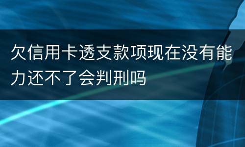 欠信用卡透支款项现在没有能力还不了会判刑吗