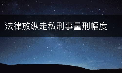 法律放纵走私刑事量刑幅度