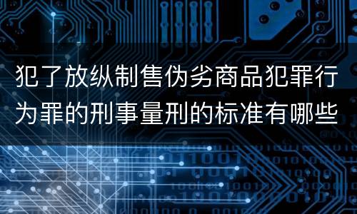 犯了放纵制售伪劣商品犯罪行为罪的刑事量刑的标准有哪些