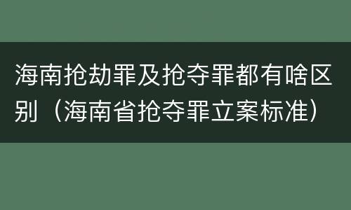 海南抢劫罪及抢夺罪都有啥区别（海南省抢夺罪立案标准）