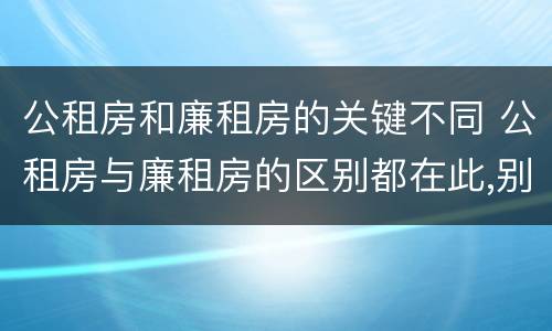 公租房和廉租房的关键不同 公租房与廉租房的区别都在此,别再搞错了!