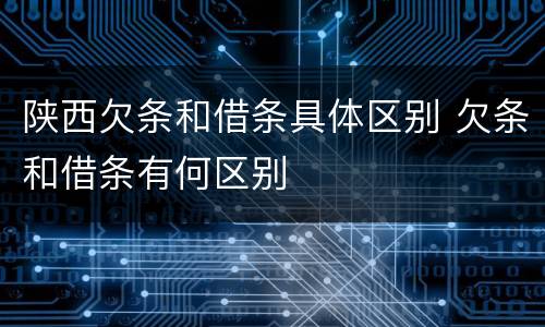 陕西欠条和借条具体区别 欠条和借条有何区别