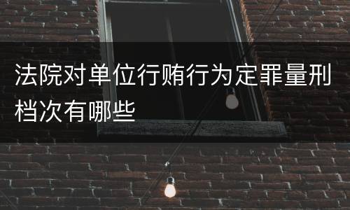 法院对单位行贿行为定罪量刑档次有哪些