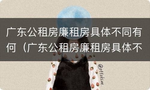 广东公租房廉租房具体不同有何（广东公租房廉租房具体不同有何区别）
