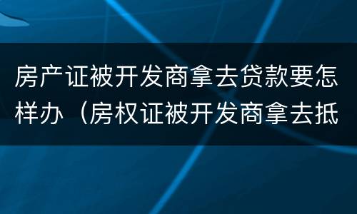 房产证被开发商拿去贷款要怎样办（房权证被开发商拿去抵押贷款）