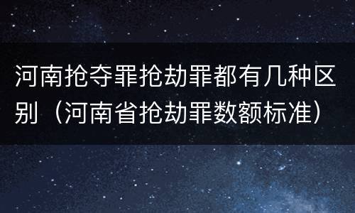 河南抢夺罪抢劫罪都有几种区别（河南省抢劫罪数额标准）