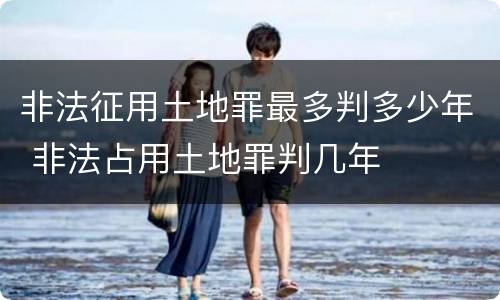 非法征用土地罪最多判多少年 非法占用土地罪判几年