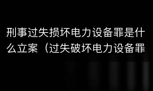 刑事过失损坏电力设备罪是什么立案（过失破坏电力设备罪立案追诉标准）