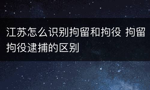 江苏怎么识别拘留和拘役 拘留拘役逮捕的区别