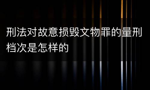 刑法对故意损毁文物罪的量刑档次是怎样的