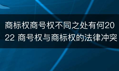 商标权商号权不同之处有何2022 商号权与商标权的法律冲突与解决